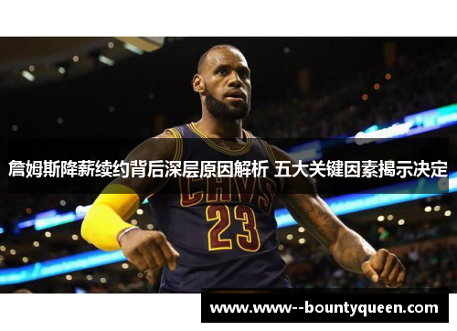 詹姆斯降薪续约背后深层原因解析 五大关键因素揭示决定