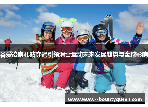 谷爱凌崇礼站夺冠引领滑雪运动未来发展趋势与全球影响