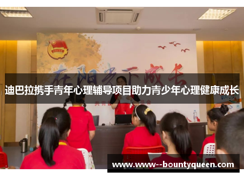 迪巴拉携手青年心理辅导项目助力青少年心理健康成长