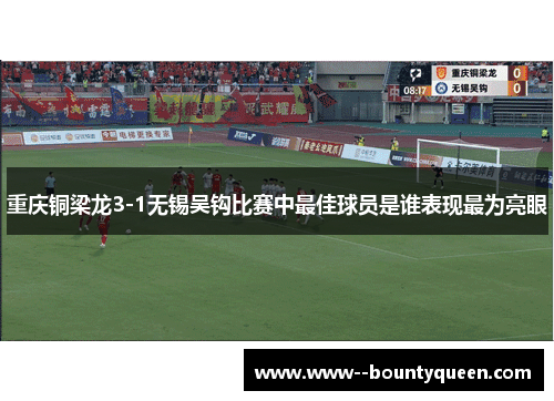重庆铜梁龙3-1无锡吴钩比赛中最佳球员是谁表现最为亮眼