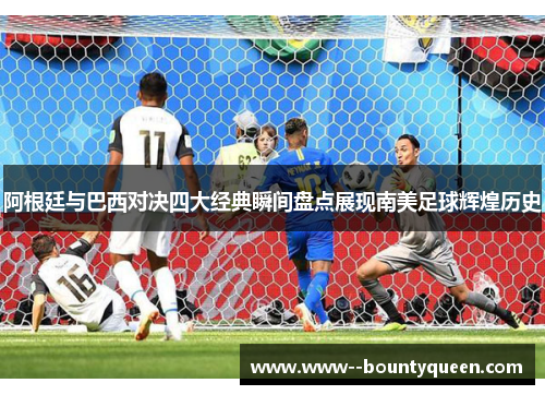 阿根廷与巴西对决四大经典瞬间盘点展现南美足球辉煌历史