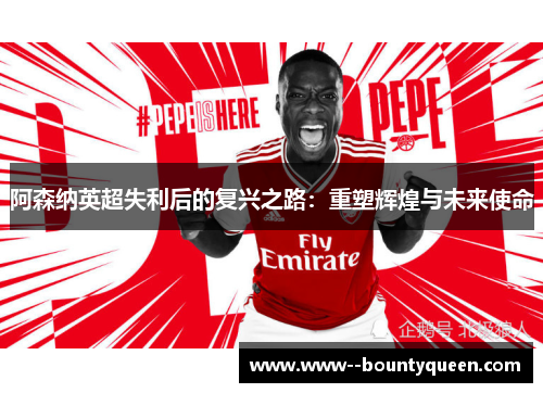 阿森纳英超失利后的复兴之路：重塑辉煌与未来使命