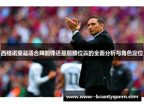 西格诺里最适合踢前锋还是前腰位置的全面分析与角色定位