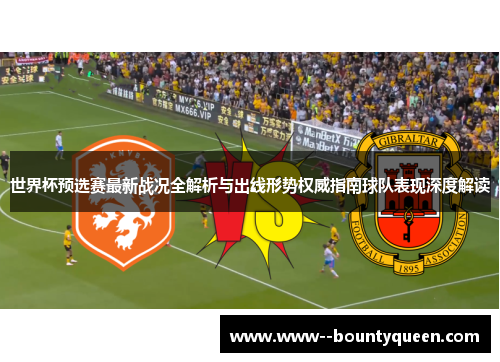 世界杯预选赛最新战况全解析与出线形势权威指南球队表现深度解读