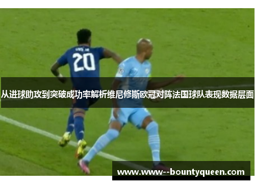 从进球助攻到突破成功率解析维尼修斯欧冠对阵法国球队表现数据层面