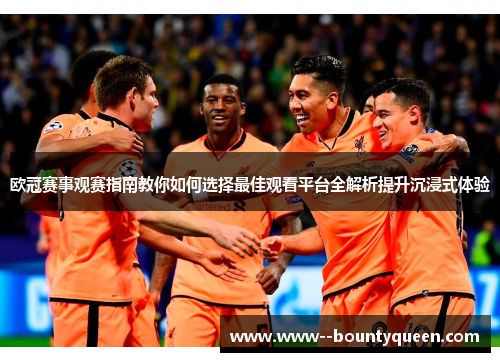 欧冠赛事观赛指南教你如何选择最佳观看平台全解析提升沉浸式体验
