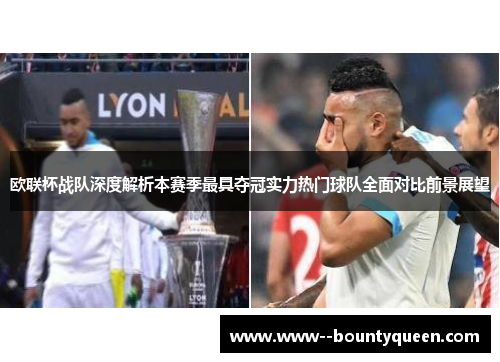 欧联杯战队深度解析本赛季最具夺冠实力热门球队全面对比前景展望