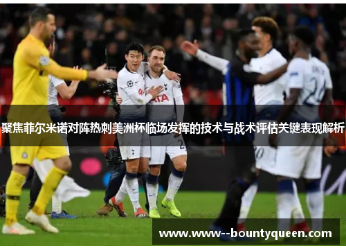 聚焦菲尔米诺对阵热刺美洲杯临场发挥的技术与战术评估关键表现解析