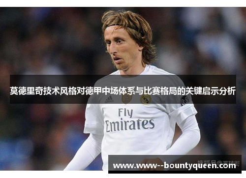 莫德里奇技术风格对德甲中场体系与比赛格局的关键启示分析