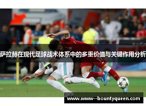 萨拉赫在现代足球战术体系中的多重价值与关键作用分析