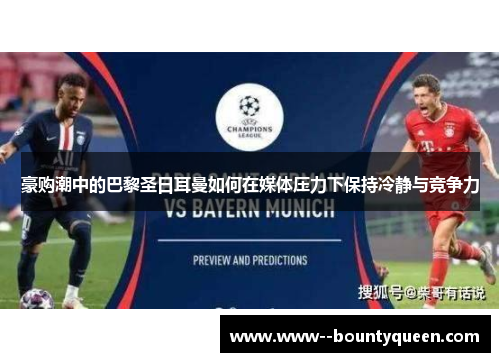 豪购潮中的巴黎圣日耳曼如何在媒体压力下保持冷静与竞争力