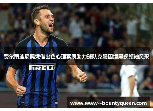 费尔南迪尼奥凭借出色心理素质助力球队克服困境展现领袖风采