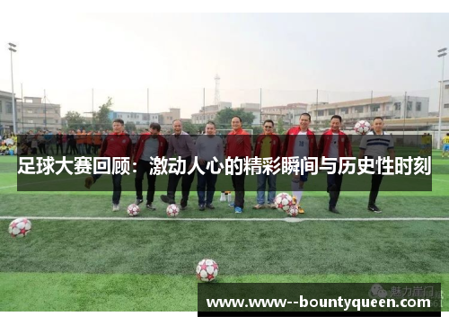 足球大赛回顾：激动人心的精彩瞬间与历史性时刻