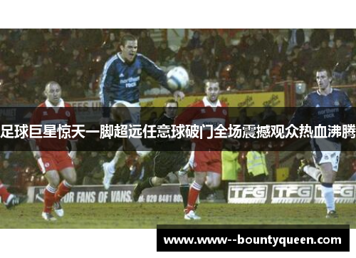 足球巨星惊天一脚超远任意球破门全场震撼观众热血沸腾