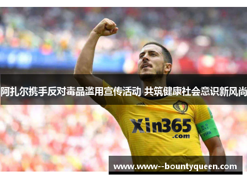 阿扎尔携手反对毒品滥用宣传活动 共筑健康社会意识新风尚