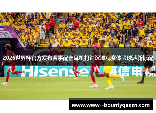 2026世界杯官方发布赛事配套耳机打造沉浸观赛体验球迷新标配