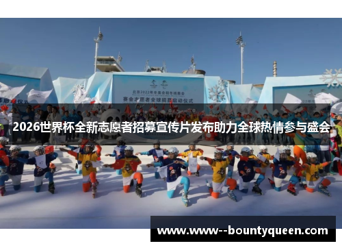 2026世界杯全新志愿者招募宣传片发布助力全球热情参与盛会