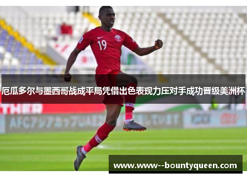 厄瓜多尔与墨西哥战成平局凭借出色表现力压对手成功晋级美洲杯