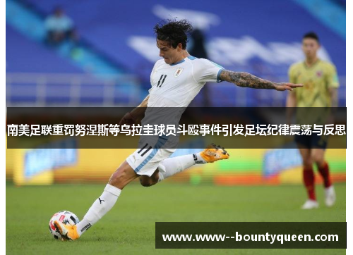 南美足联重罚努涅斯等乌拉圭球员斗殴事件引发足坛纪律震荡与反思