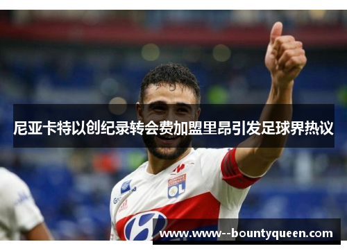 尼亚卡特以创纪录转会费加盟里昂引发足球界热议