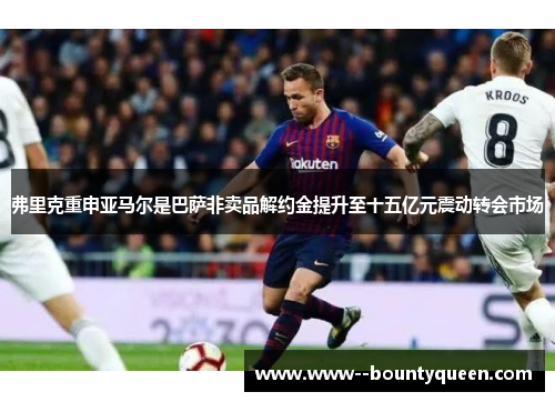 弗里克重申亚马尔是巴萨非卖品解约金提升至十五亿元震动转会市场