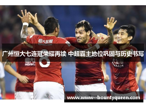 广州恒大七连冠荣耀再续 中超霸主地位巩固与历史书写