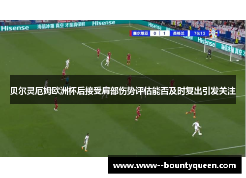 贝尔灵厄姆欧洲杯后接受肩部伤势评估能否及时复出引发关注