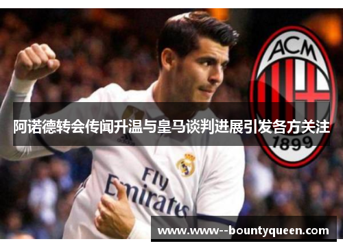 阿诺德转会传闻升温与皇马谈判进展引发各方关注