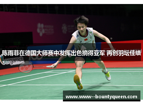 陈雨菲在德国大师赛中发挥出色摘得亚军 再创羽坛佳绩