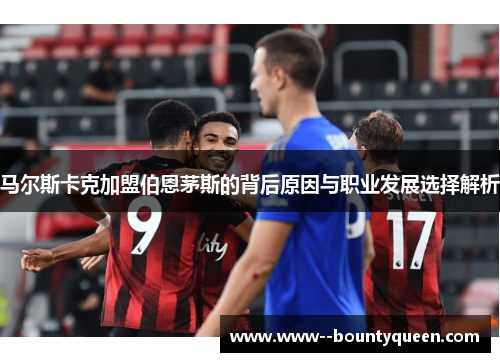 马尔斯卡克加盟伯恩茅斯的背后原因与职业发展选择解析