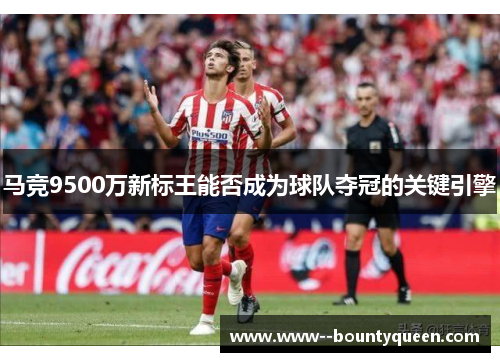 马竞9500万新标王能否成为球队夺冠的关键引擎