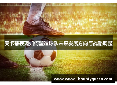 麦卡蒂表现如何塑造球队未来发展方向与战略调整