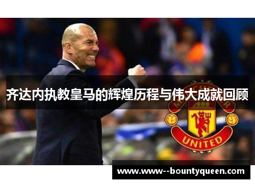 齐达内执教皇马的辉煌历程与伟大成就回顾