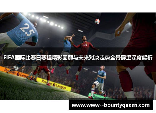FIFA国际比赛日赛程精彩回顾与未来对决走势全景展望深度解析