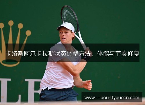 卡洛斯阿尔卡拉斯状态调整方法，体能与节奏修复